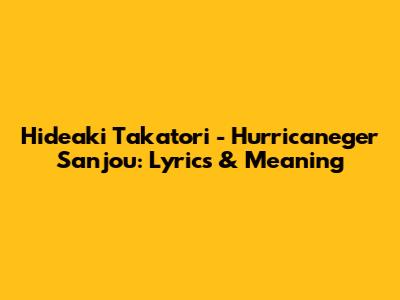 Hideaki Takatori - Hurricaneger Sanjou: Lyrics & Meaning