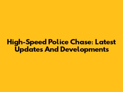 High-Speed Police Chase: Latest Updates And Developments