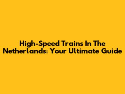 High-Speed Trains In The Netherlands: Your Ultimate Guide