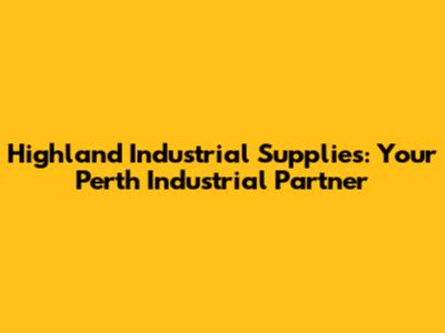 Highland Industrial Supplies: Your Perth Industrial Partner