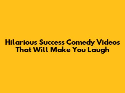 Hilarious Success Comedy Videos That Will Make You Laugh