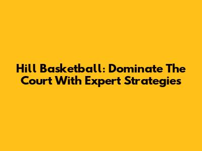Hill Basketball: Dominate The Court With Expert Strategies