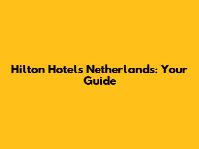 Hilton Hotels Netherlands: Your Guide