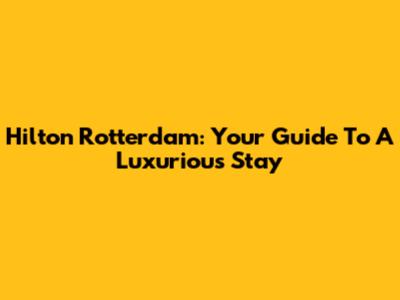 Hilton Rotterdam: Your Guide To A Luxurious Stay