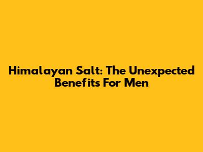 Himalayan Salt: The Unexpected Benefits For Men
