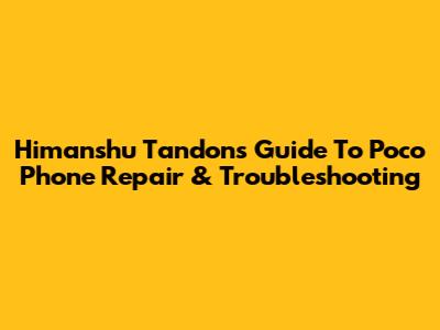 Himanshu Tandon's Guide To Poco Phone Repair & Troubleshooting