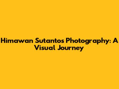 Himawan Sutanto's Photography: A Visual Journey