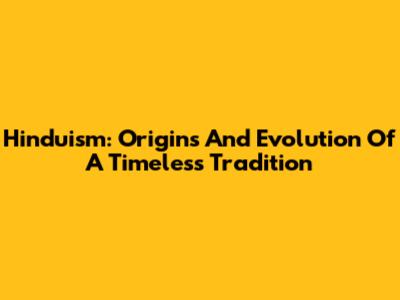 Hinduism: Origins And Evolution Of A Timeless Tradition