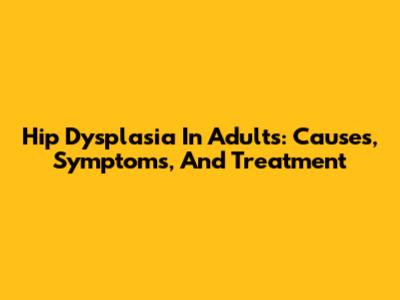 Hip Dysplasia In Adults: Causes, Symptoms, And Treatment