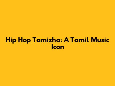 Hip Hop Tamizha: A Tamil Music Icon