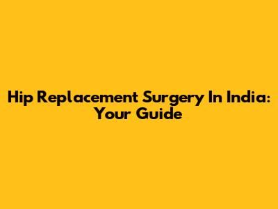 Hip Replacement Surgery In India: Your Guide