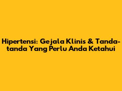 Hipertensi: Gejala Klinis & Tanda-tanda Yang Perlu Anda Ketahui