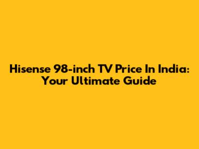 Hisense 98-inch TV Price In India: Your Ultimate Guide