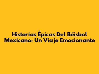 Historias Épicas Del Béisbol Mexicano: Un Viaje Emocionante