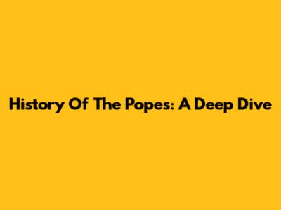 History Of The Popes: A Deep Dive
