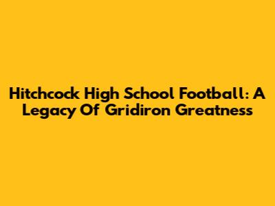 Hitchcock High School Football: A Legacy Of Gridiron Greatness