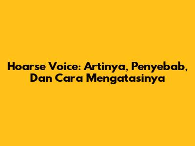Hoarse Voice: Artinya, Penyebab, Dan Cara Mengatasinya