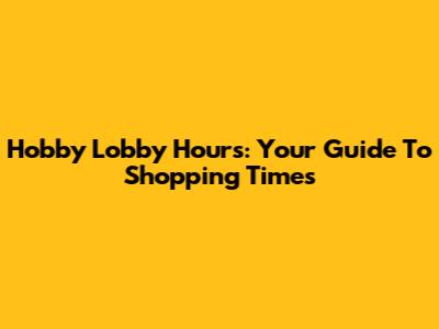 Hobby Lobby Hours: Your Guide To Shopping Times