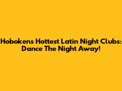 Hoboken's Hottest Latin Night Clubs: Dance The Night Away!