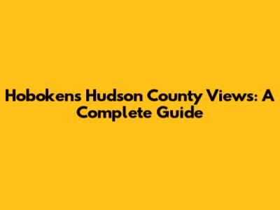 Hoboken's Hudson County Views: A Complete Guide