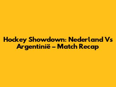 Hockey Showdown: Nederland Vs Argentinië – Match Recap