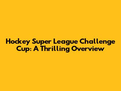 Hockey Super League Challenge Cup: A Thrilling Overview
