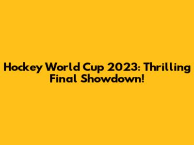 Hockey World Cup 2023: Thrilling Final Showdown!