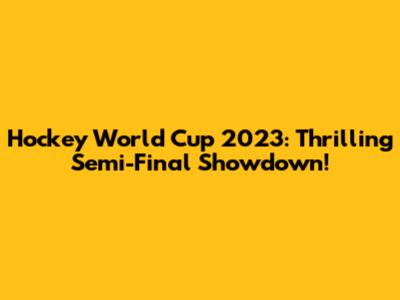 Hockey World Cup 2023: Thrilling Semi-Final Showdown!