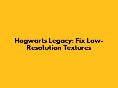 Hogwarts Legacy: Fix Low-Resolution Textures