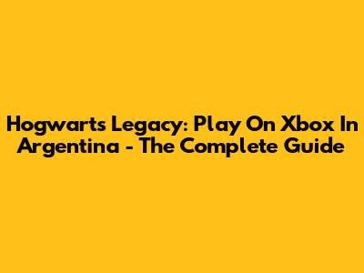 Hogwarts Legacy: Play On Xbox In Argentina - The Complete Guide