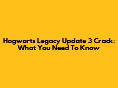Hogwarts Legacy Update 3 Crack: What You Need To Know