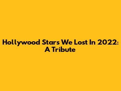 Hollywood Stars We Lost In 2022: A Tribute