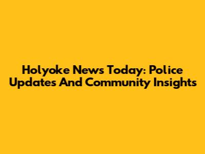 Holyoke News Today: Police Updates And Community Insights