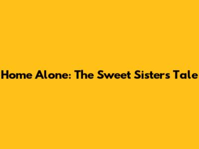 Home Alone: The Sweet Sisters' Tale