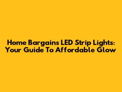 Home Bargains LED Strip Lights: Your Guide To Affordable Glow