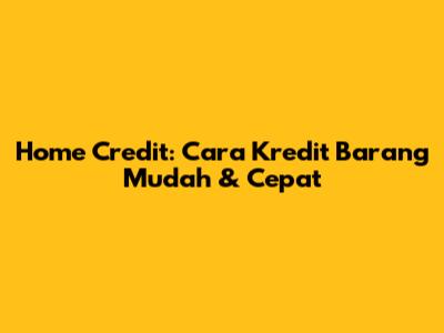 Home Credit: Cara Kredit Barang Mudah & Cepat
