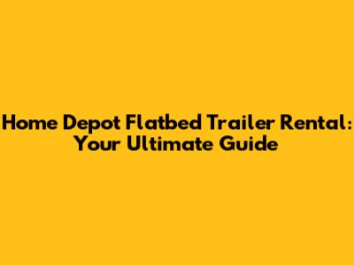 Home Depot Flatbed Trailer Rental: Your Ultimate Guide