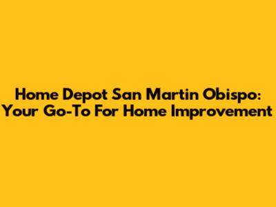 Home Depot San Martin Obispo: Your Go-To For Home Improvement