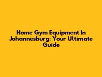 Home Gym Equipment In Johannesburg: Your Ultimate Guide