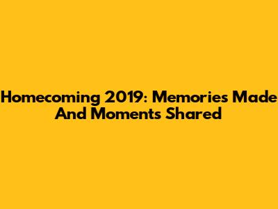 Homecoming 2019: Memories Made And Moments Shared