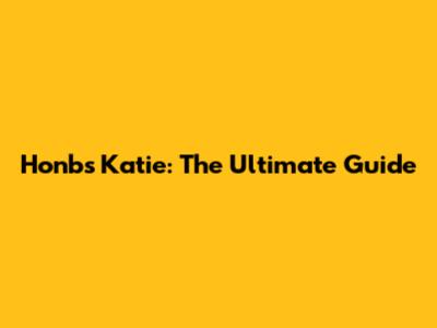 Honbs Katie: The Ultimate Guide