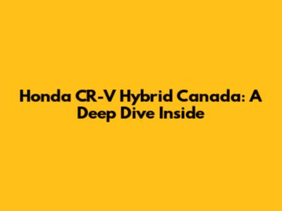 Honda CR-V Hybrid Canada: A Deep Dive Inside