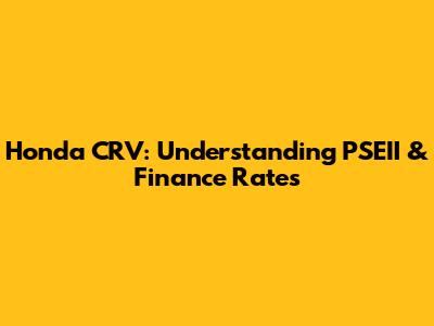 Honda CRV: Understanding PSEII & Finance Rates