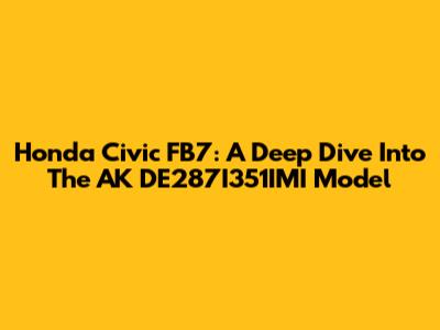 Honda Civic FB7: A Deep Dive Into The AK DE287I351IMI Model