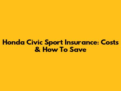 Honda Civic Sport Insurance: Costs & How To Save
