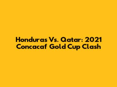 Honduras Vs. Qatar: 2021 Concacaf Gold Cup Clash
