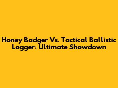 Honey Badger Vs. Tactical Ballistic Logger: Ultimate Showdown