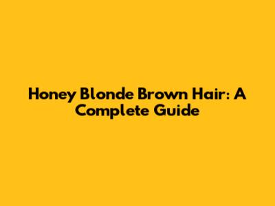 Honey Blonde Brown Hair: A Complete Guide