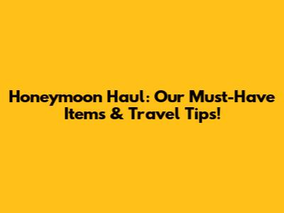 Honeymoon Haul: Our Must-Have Items & Travel Tips!
