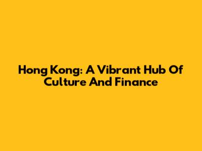 Hong Kong: A Vibrant Hub Of Culture And Finance